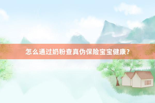 怎么通过奶粉查真伪保险宝宝健康？