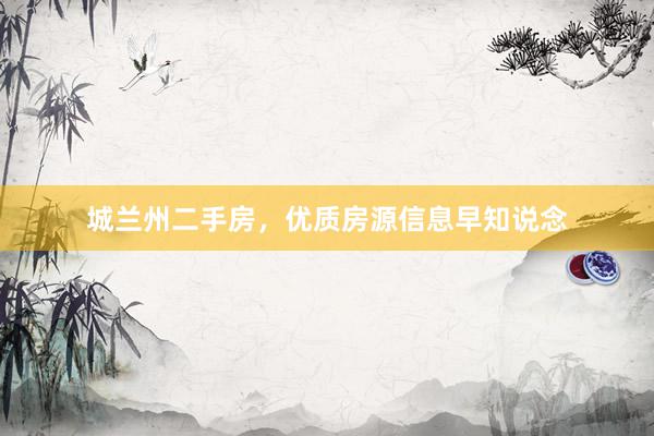 城兰州二手房，优质房源信息早知说念