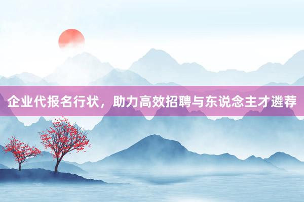 企业代报名行状，助力高效招聘与东说念主才遴荐
