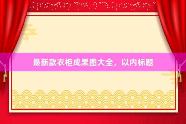 最新款衣柜成果图大全，以内标题