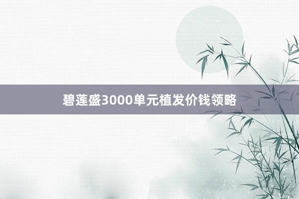 碧莲盛3000单元植发价钱领略