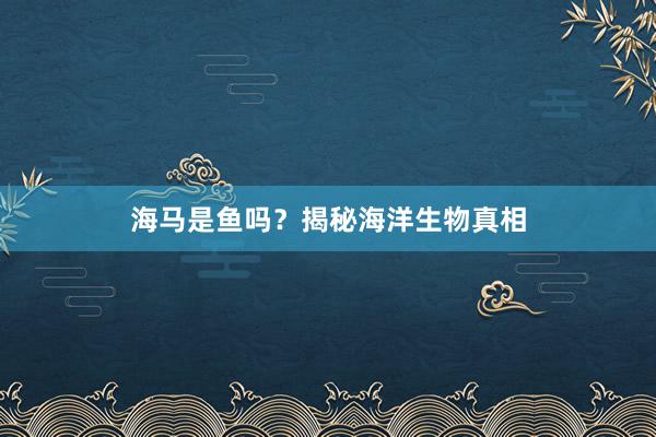 海马是鱼吗？揭秘海洋生物真相